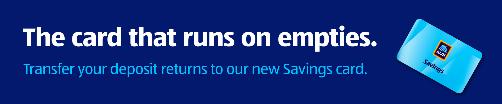 The card that runs on empties. Transfer your deposit returns to our new Savings card.